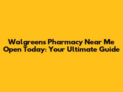 Walgreens Pharmacy Near Me Open Today: Your Ultimate Guide