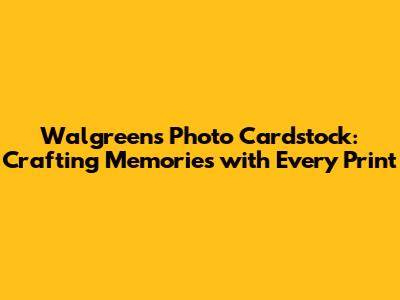 Walgreens Photo Cardstock: Crafting Memories with Every Print