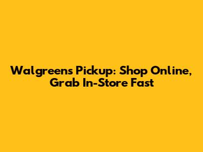 Walgreens Pickup: Shop Online, Grab In-Store Fast