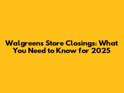 Walgreens Store Closings: What You Need to Know for 2025