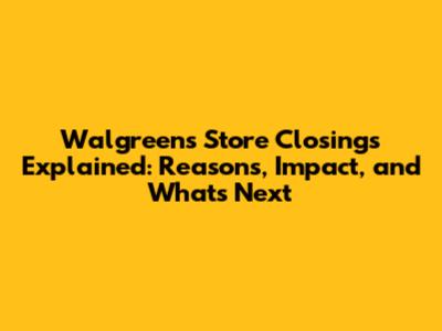 Walgreens Store Closings Explained: Reasons, Impact, and What's Next