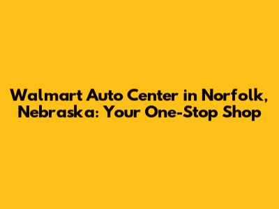 Walmart Auto Center in Norfolk, Nebraska: Your One-Stop Shop