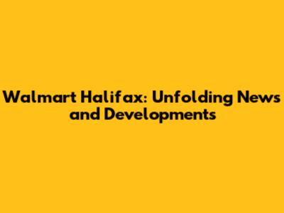 Walmart Halifax: Unfolding News and Developments