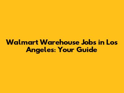 Walmart Warehouse Jobs in Los Angeles: Your Guide