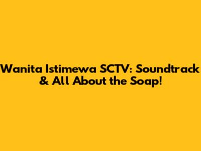 Wanita Istimewa SCTV: Soundtrack & All About the Soap!