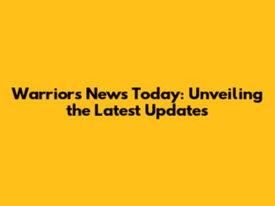Warriors News Today: Unveiling the Latest Updates
