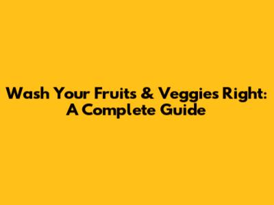 Wash Your Fruits & Veggies Right: A Complete Guide