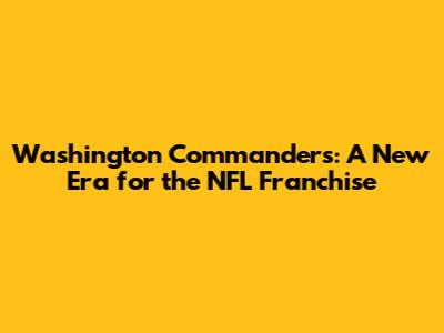 Washington Commanders: A New Era for the NFL Franchise