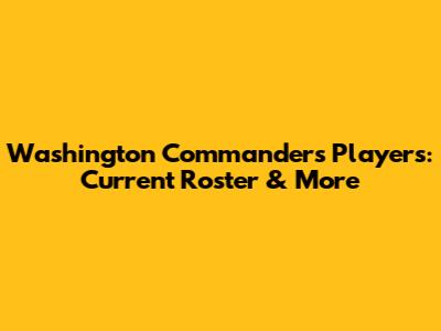 Washington Commanders Players: Current Roster & More