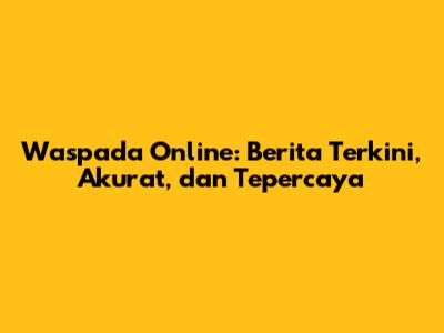Waspada Online: Berita Terkini, Akurat, dan Tepercaya