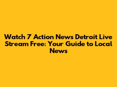 Watch 7 Action News Detroit Live Stream Free: Your Guide to Local News