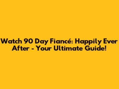 Watch 90 Day Fiancé: Happily Ever After - Your Ultimate Guide!