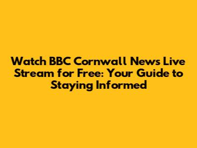 Watch BBC Cornwall News Live Stream for Free: Your Guide to Staying Informed