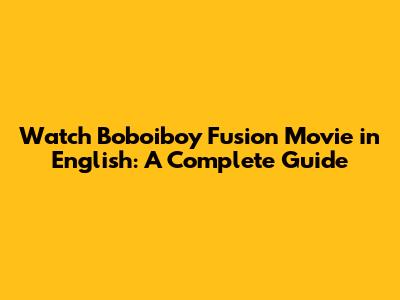 Watch Boboiboy Fusion Movie in English: A Complete Guide