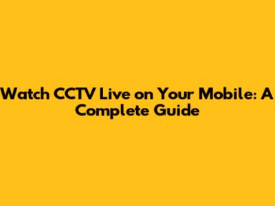 Watch CCTV Live on Your Mobile: A Complete Guide