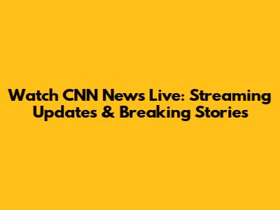 Watch CNN News Live: Streaming Updates & Breaking Stories