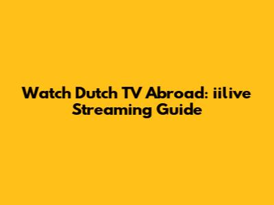 Watch Dutch TV Abroad: iilive Streaming Guide