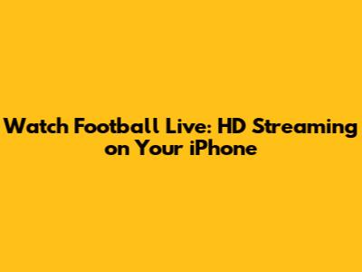 Watch Football Live: HD Streaming on Your iPhone