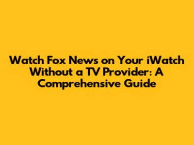 Watch Fox News on Your iWatch Without a TV Provider: A Comprehensive Guide