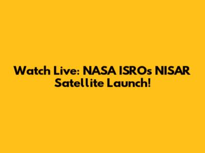 Watch Live: NASA ISRO's NISAR Satellite Launch!