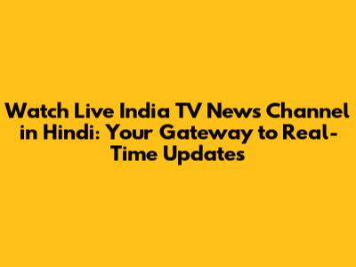 Watch Live India TV News Channel in Hindi: Your Gateway to Real-Time Updates