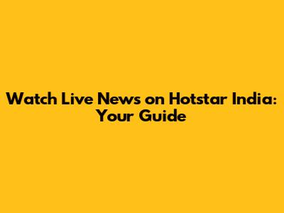 Watch Live News on Hotstar India: Your Guide