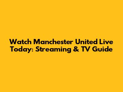 Watch Manchester United Live Today: Streaming & TV Guide