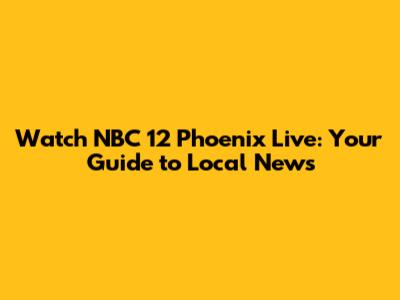 Watch NBC 12 Phoenix Live: Your Guide to Local News