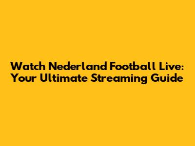 Watch Nederland Football Live: Your Ultimate Streaming Guide