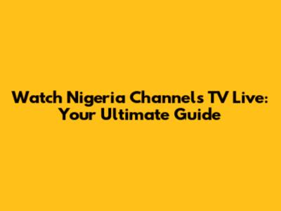 Watch Nigeria Channels TV Live: Your Ultimate Guide