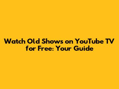 Watch Old Shows on YouTube TV for Free: Your Guide