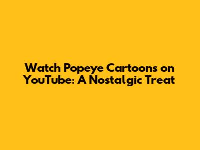Watch Popeye Cartoons on YouTube: A Nostalgic Treat