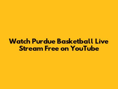 Watch Purdue Basketball Live Stream Free on YouTube