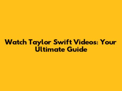 Watch Taylor Swift Videos: Your Ultimate Guide