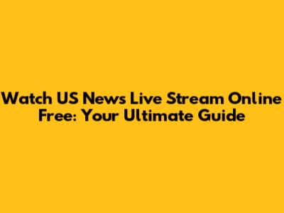 Watch US News Live Stream Online Free: Your Ultimate Guide