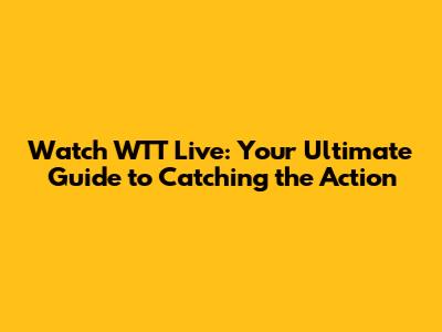Watch WTT Live: Your Ultimate Guide to Catching the Action