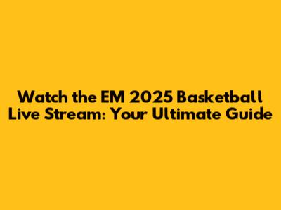 Watch the EM 2025 Basketball Live Stream: Your Ultimate Guide