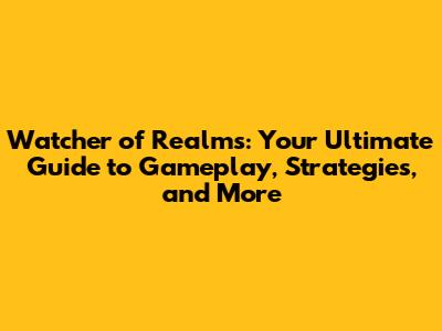 Watcher of Realms: Your Ultimate Guide to Gameplay, Strategies, and More