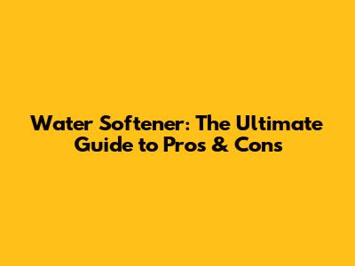 Water Softener: The Ultimate Guide to Pros & Cons