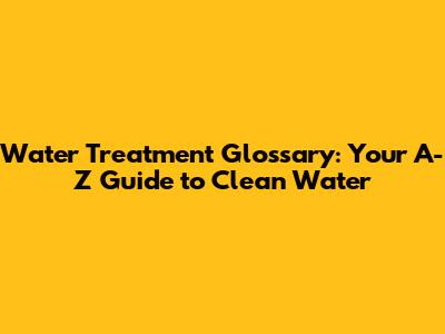 Water Treatment Glossary: Your A-Z Guide to Clean Water