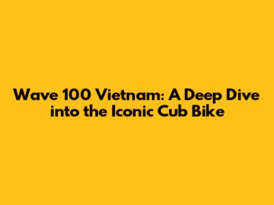 Wave 100 Vietnam: A Deep Dive into the Iconic Cub Bike