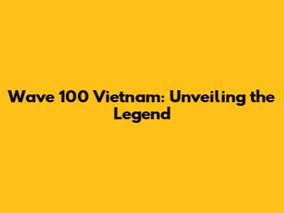 Wave 100 Vietnam: Unveiling the Legend