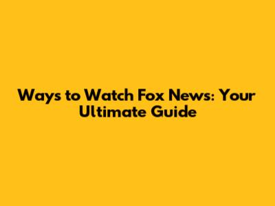 Ways to Watch Fox News: Your Ultimate Guide
