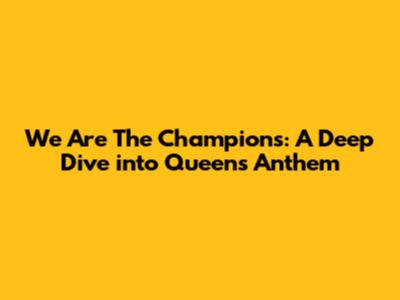 We Are The Champions: A Deep Dive into Queen's Anthem