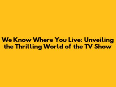 We Know Where You Live: Unveiling the Thrilling World of the TV Show