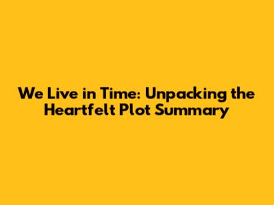 We Live in Time: Unpacking the Heartfelt Plot Summary