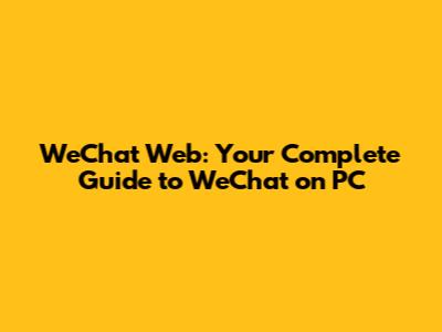 WeChat Web: Your Complete Guide to WeChat on PC