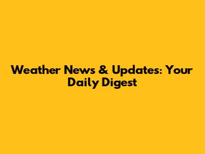 Weather News & Updates: Your Daily Digest