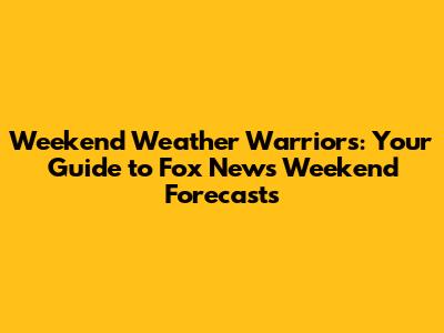 Weekend Weather Warriors: Your Guide to Fox News' Weekend Forecasts