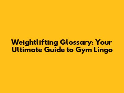 Weightlifting Glossary: Your Ultimate Guide to Gym Lingo